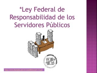 *Ley Federal de
Responsabilidad de los
Servidores Públicos
http://www.diputados.gob.mx/LeyesBiblio/pdf/115.pdf
 