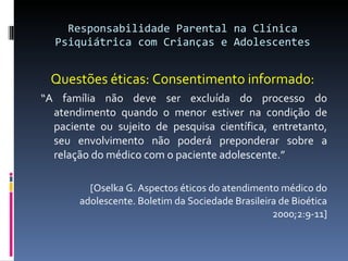 Responsabilidade Parental na Clínica Psiquiátrica com Crianças e Adolescentes <ul><li>Questões éticas: Consentimento infor...