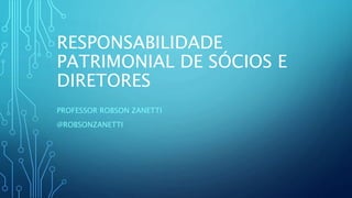 RESPONSABILIDADE
PATRIMONIAL DE SÓCIOS E
DIRETORES
PROFESSOR ROBSON ZANETTI
@ROBSONZANETTI
 