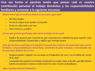 Una vez hecho el ejercicio tenéis que pensar cuál es vuestra
contribución personal al trabajo doméstico y las responsabilidades
familiares y contestar a la siguiente encuesta:
 