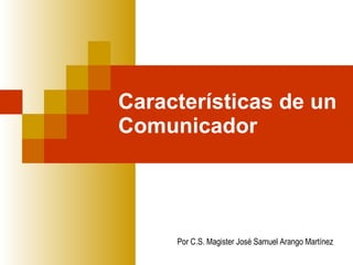 Características de un Comunicador Por C.S. Magister José Samuel Arango Martínez 