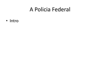 A Policia Federal
• Intro
 