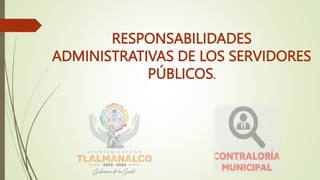 RESPONSABILIDADES
ADMINISTRATIVAS DE LOS SERVIDORES
PÚBLICOS.
 
