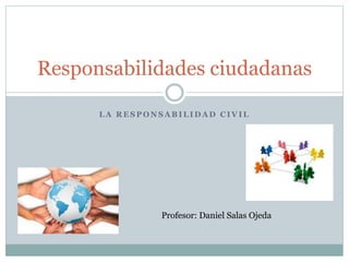 Responsabilidades ciudadanas 
LA RESPONSABILIDAD CIVIL 
Profesor: Daniel Salas Ojeda 
 