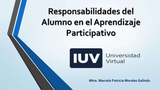 Responsabilidades del
Alumno en el Aprendizaje
Participativo
Mtra. Marcela Patricia Morales Galindo
 