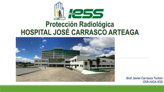 Biof. Javier Carrasco Tuston
OSR-HJCA-IESS
Protección Radiológica
HOSPITAL JOSÉ CARRASCO ARTEAGA
 