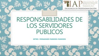 RESPONSABILIDADES DE
LOS SERVIDORES
PUBLICOS
MTRO. FERNANDO PAREDES PAREDES
 