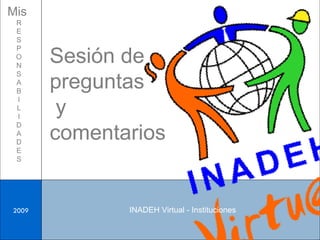 Sesión de preguntas y comentarios Mis  R E S P O N S A B I L I D A D E S INADEH Virtual - Instituciones 2009 