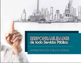 RESPONSABILIDADES
de todo Servidor Público
ADMINISTRACIÓN PÚBLICA FEDERAL
RESPONSABILIDADES
de todo Servidor Público
 
