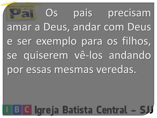 Os pais precisam
amar a Deus, andar com Deus
e ser exemplo para os filhos,
se quiserem vê-los andando
por essas mesmas veredas.
 