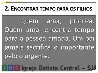 2. ENCONTRAR TEMPO PARA OS FILHOS
Quem ama, prioriza.
Quem ama, encontra tempo
para a pessoa amada. Um pai
jamais sacrifica o importante
pelo o urgente.
 