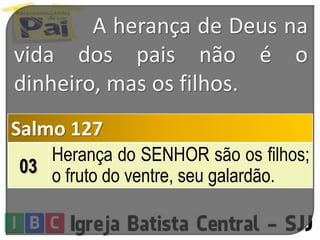 A herança de Deus na
vida dos pais não é o
dinheiro, mas os filhos.
Salmo 127
03
Herança do SENHOR são os filhos;
o fruto do ventre, seu galardão.
 