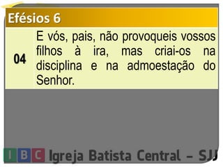 Efésios 6
04
E vós, pais, não provoqueis vossos
filhos à ira, mas criai-os na
disciplina e na admoestação do
Senhor.
 