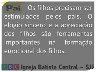 Os filhos precisam ser
estimulados pelos pais. O
elogio sincero e a apreciação
dos filhos são ferramentas
importantes na formação
emocional dos filhos.
 