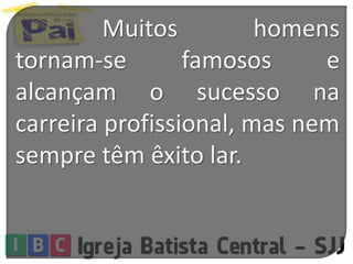 Muitos homens
tornam-se famosos e
alcançam o sucesso na
carreira profissional, mas nem
sempre têm êxito lar.
 