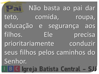 Não basta ao pai dar
teto, comida, roupa,
educação e segurança aos
filhos. Ele precisa
prioritariamente conduzir
seus filhos pelos caminhos do
Senhor.
 