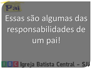 Essas são algumas das
responsabilidades de
um pai!
 