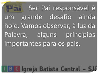 Ser Pai responsável é
um grande desafio ainda
hoje. Vamos observar, à luz da
Palavra, alguns princípios
importantes para os pais.
 