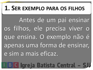 1. SER EXEMPLO PARA OS FILHOS
Antes de um pai ensinar
os filhos, ele precisa viver o
que ensina. O exemplo não é
apenas uma forma de ensinar,
e sim a mais eficaz.
 