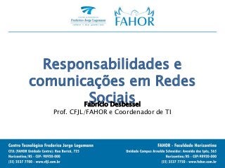 Responsabilidades e
comunicações em Redes
SociaisFabrício Desbessel
Prof. CFJL/FAHOR e Coordenador de TI
 