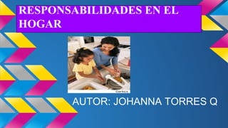 RESPONSABILIDADES EN EL
HOGAR

AUTOR: JOHANNA TORRES Q

 