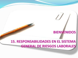 BIENVENIDOS
15. RESPONSABILIDADES EN EL SISTEMA
GENERAL DE RIESGOS LABORALES
 