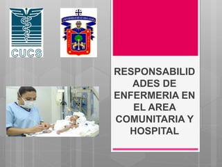 RESPONSABILID
ADES DE
ENFERMERIA EN
EL AREA
COMUNITARIA Y
HOSPITAL
 