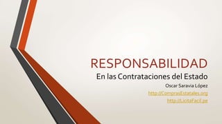 RESPONSABILIDAD
En las Contrataciones del Estado
Oscar Saravia López
http://ComprasEstatales.org
http://LicitaFacil.pe
 