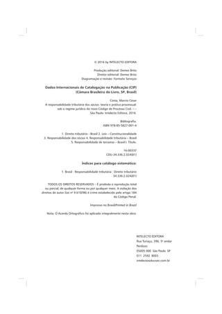 © 2016 by INTELECTO EDITORA
Produção editorial: Demes Brito
Diretor editorial: Demes Brito
Diagramação e revisão: Formato Serviços
Dados Internacionais de Catalogação na Publicação (CIP)
(Câmara Brasileira do Livro, SP, Brasil)
Costa, Marcio Cesar
A responsabilidade tributária dos sócios: teoria e prática processual:
sob o regime jurídico do novo Código de Processo Civil. – –
São Paulo: Intelecto Editora, 2016.
Bibliografia.
ISBN 978-85-5827-001-4
1. Direito tributário - Brasil 2. Leis – Constitucionalidade
3. Responsabilidade dos sócios 4. Responsabilidade tributária – Brasil
5. Responsabilidade de terceiros – Brasil I. Título.
16-00337
CDU-34:336.2.024(81)
Índices para catálogo sistemático:
1. Brasil : Responsabilidade tributária : Direito tributário
34:336.2.024(81)
TODOS OS DIREITOS RESERVADOS – É proibida a reprodução total
ou parcial, de qualquer forma ou por qualquer meio. A violação dos
direitos de autor (Lei no
9.610/98) é crime estabelecido pelo artigo 184
do Código Penal.
Impresso no Brasil/Printed in Brazil
Nota: O Acordo Ortográfico foi aplicado integralmente nesta obra.
INTELECTO EDITORA
Rua Turiaçu, 390, 5o
andar
Perdizes
05005 000 São Paulo SP
011 2592 8003
intelectosolucoes.com.br
 
