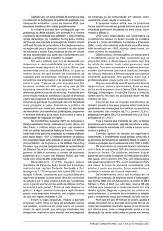 Além do selo, um outro símbolo de avanço na área    da empresa ou da comunidade em setores como
é a obtenção de certificados de padrão de qualidade e de     assistência social, saúde e educação.
adequação ambiental, como as normas ISO, que                         A pesquisa revela, ainda, que os incentivos
empresas brasileiras têm obtido gradativamente.              fiscais não têm servido de grande estímulo para que as
         A iniciativa privada tem conseguido agir em         empresas promovam atividades na área social, como
problemas de difícil solução. Um exemplo é o número          mostra o gráfico 2.
expressivo de empresas que adotaram o selo Empresa                   Uma outra organização que sistematiza os
Amiga da Criança, da Fundação Abrinq pelos Direitos          investimentos sociais no Brasil oriunda da iniciativa
da Criança, que luta pela erradicação do trabalho infantil   privada é o Grupo de Institutos, Fundações e Empresas
no Brasil. No mês de junho último, a Fundação aumentou       (Gife), criado informalmente no final dos anos 80 e tendo
as exigências para a obtenção do selo, incluindo ações       sido formalizado em 1995, atraindo, desta forma, um
de educação e saúde. Essa mudança se deu em virtude          maior número de associados.10
da boa receptividade por parte dos consumidores com                  O Gife realizou, em maio último, um estudo sobre
relação a empresas que investem no social.6                  o investimento social no País, revelando que as
         Um outro instituto que tem se destacado por         empresas doam e desenvolvem projetos sem fins
disseminar a responsabilidade social e orientar              lucrativos do mesmo modo como gerenciam seus
empresas nesse segmento é o Instituto Ethos, que             negócios. Contratam consultores e auditores externos,
recentemente criou os indicadores Ethos, os quais ao         montam joint-ventures com outros doadores, investem
mesmo tempo em que servem de instrumento de                  no mercado financeiro e formam equipes com pessoal
avaliação para as empresas, reforçam a tomada de             altamente qualificado. Isto significa dizer que a
consciência dos empresários e da sociedade brasileira        profissionalização cresce junto com o investimento.
sobre o tema. Trata-se de uma empresa sem fins                       O grupo ouviu 48 de seus 57 associados através
lucrativos, fundada em 1998, que reúne mais de 306           de entrevistas, visitas e questionários. Entre os seus
empresas associadas em operação no Brasil, de                sócios estão empresas como a Xerox, C&A, Bradesco,
diferentes portes e setores de atividade. A entidade tem     Kellogg, Volkswagen, Fundação Abrinq e Instituto
como missão mobilizar, sensibilizar e ajudar as empresas     Ayrton Senna. No total, os associados doam R$ 593
a gerir seus negócios de forma socialmente responsável,      milhões por ano.
tornando-as parceiras na construção de uma sociedade                 Conclui-se que os maiores beneficiados do
mais próspera e justa. Dissemina a prática da                dinheiro privado e dos seus projetos estão localizados
responsabilidade social por intermédio de atividades         geralmente nas imediações das fábricas ou escritórios
de intercâmbio de experiências, publicações, programas       dos doadores: são crianças (66,7%), jovens (70,8%),
e eventos voltados para seus associados e para a             população em geral (56,2%), sociedade civil (43,7%) e
comunidade de negócios em geral.7                            professores (41,7%).11
         Na Conferência Nacional 2001 de Empresas e                  Para a maioria dos membros do Gife, os temas
Responsabilidade Social, realizada em junho último, em       prioritários são a educação, seguida da cultura e artes,
São Paulo, o instituto lançou um guia cujo objetivo é        fortalecimento da sociedade civil, saúde e outros, como
criar um padrão nacional de Balanços Sociais. O modelo       mostra o gráfico 3.
nada mais é do que uma ampliação do modelo proposto                  Contudo, apesar de mostrar um significativo
pelo Ibase desde 1997. O instituto também se baseou          crescimento, o investimento social privado ainda não é
em propostas feitas pelo Institute of Social and Ethical     proporcional ao tamanho do capital no Brasil. O gráfico 4
Accountability, da Inglaterra e da Global Reporting          mostra a evolução dos investimentos entre 1997 e 2000.
Iniciative, que propõe obrigatoriedade de apresentação               Os promotores da pesquisa ficaram admirados
do Balanço Social por empresas que negociam com o            com o dado de que apenas 30% dos membros buscam
governo. A idéia é aumentar o número de empresas             incentivos fiscais. Os doadores preferem buscar
brasileiras que já fazem seu Balanço Social, que hoje        parcerias com outras fundações ou instituições em 85%
conta com cerca de 200 organizações.8                        dos casos, com o governo em 77%, com organizações
         Recentemente, o IPEA divulgou alguns                não-governamentais em 75%, e com empresas em 55%
resultados da Pesquisa Ação Social das Empresas,             dos casos. A busca de parceiros normalmente visa
realizada nas regiões Sudeste, Nordeste e Sul,               ampliar o apoio aos projetos, trocar experiências e
abrangendo 1.752 empresas das quase 700 mil em               aumentar o volume de recursos disponível.
atuação no Brasil, constatando que boa parte delas tem               Os investimentos ainda são humildes em se
algum tipo de projeto na área social. Uma das conclusões     tratando, por exemplo, de empresas como a Volkswagen,
do estudo é que “o setor privado já pode ser considerado     que fechou 2000 com um faturamento na ordem de R$ 9
como o grande interlocutor das políticas públicas do País    bilhões no País. A Basf, por outro lado, reserva R$ 400
no tocante à ação social”.9 Como se pode observar no         milhões para pesquisas e desenvolvimento em sua
gráfico 1, a seguir, o estudo mostra que a região Sudeste    divisão agrícola. Segundo a pesquisa, ao contrário do
possui mais empresas investindo em projetos sociais          norte-americano, o ambiente fiscal brasileiro é inóspito
do que nas regiões Nordeste e Sul.                           para o investimento social, com exceção da área cultural.
         Foram ouvidas pequenas, médias e grandes                    Num país em que 15 milhões de jovens, adultos e
empresas sobre todos os tipos de atividades sociais          idosos não sabem ler ou escrever, onde ainda tem-se um
que realizam, levando-se em conta, assim, um conceito        índice de mortalidade infantil alto, apesar de ter diminuído
amplo de ação social, que abrange atividades não             nos últimos anos, onde a desigualdade social e a má
obrigatórias realizadas para atender aos empregados          distribuição de renda estão entre as piores em termos



                                                              ANÁLISE CONJUNTURAL, v.23, n.5-6, p.14, maio/jun. 2001
 