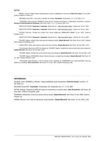 NOTAS
      1
       MANDL, Carolina; VIANA, Diego. Pesquisadores vinculam analfabetismo e economia. Folha de S. Paulo, 27 mar. 2001.
Caderno Especial Trainee, p.2.
       2
        BALANÇO social 2001: rumo certo no desafio da injustiça. Expressão, Florianópolis, v.11, n.112, 2001. p.17.
       3
         VERGARA, Sylvia Constant; BRANCO, Paulo Durval. Empresa humanizada: a organização necessária e possível.
Revista de Administração de Empresas, São Paulo: FGV, v. 41, n. 2, abr./jun. 2001. p.21.
       4
        INSTITUTO ETHOS. Perguntas e respostas. Disponível em: <http://www.ethos.org.br>. Acesso em: 06 jun. 2001.
       5
        INSTITUTO ETHOS. Perguntas e respostas. Disponível em: <http://www.ethos.org.br>. Acesso em: 06 jun. 2001.
        6
          ATHIAS, Gabriela. “Amigas da criança” tem novas exigências. Folha de S. Paulo, 13 jun. 2001. Caderno
Cotidiano, p.C1
       7
        INSTITUTO ETHOS. Perguntas e respostas. Disponível em: <http://www.ethos.org.br>. Acesso em: 08 Jun 2001.
        8
         SCHARF, Regina. Instituto Ethos lança guia de balanços sociais. Gazeta Mercantil, São Paulo, 06 jun. 2001. Caderno
Administração & Marketing, p.C5.
       9
        CAVALCANTI, Hylda. Ipea relaciona ação social das empresas. Gazeta Mercantil, São Paulo, 29 maio 2001. p.A11.

        A informação referente ao GIFE foi extraída de: SCHARF, Regina. Investimento social privado está mais profissional.
       10

Gazeta Mercantil, São Paulo, 23 maio 2001. p.A9.
       11
            SCHARF, Regina. Investimento social privado está mais profissional. Gazeta Mercantil, São Paulo, 23 maio 2001. p.A9
        12
           SCHARF, Regina; ANTIQUERA, Daniel. Social entra para o coração das empresas. Gazeta Mercantil, São Paulo, 07
jun. 2001. Caderno Nacional, p.A6.
        13
           Informações sobre Boticário e Pão de Açúcar foram extraídas de: COMPANHIA com responsabilidade social se
destaca no marketing. Valor Econômico, São Paulo, 8 a 10 jun. 2001. Caderno Empresas, p.B2.




REFERÊNCIAS
AGLIERI, Liliam; BORINELLI, Benilson. Responsabilidade social empresarial. Folha do Paraná, Londrina, 13
set. 2000. p.3.
BALANÇO social 2001. Expressão, Florianópolis: Ed. Expressão Sul, v.11, n.112, 2001
BITTAR, Rodrigo. Pesquisa do IPEA faz mapa do investimento no terceiro setor. Valor Econômico, São Paulo, 29
maio 2001. Caderno Empresas, p.B2.
FERREIRA, Alessandra. Chama do social continua acesa. Gazeta Mercantil, São Paulo, 27 set. 2000. Caderno
Paraná, p.5.
HANAN, Samuel. Uma visão do holocausto social brasileiro. Gazeta Mercantil, São Paulo, 14 mar. 2001. p.A3




                                                                    ANÁLISE CONJUNTURAL, v.23, n.5-6, p.18, maio/jun. 2001
 