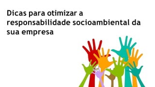 Dicas para otimizar a
responsabilidade socioambiental da
sua empresa
 