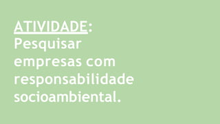 ATIVIDADE:
Pesquisar
empresas com
responsabilidade
socioambiental.
 