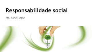 Responsabilidade social
Ms. Aline Corso
 