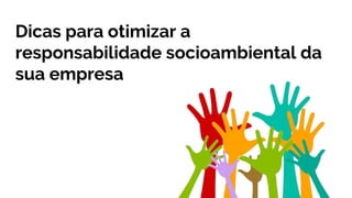 Dicas para otimizar a
responsabilidade socioambiental da
sua empresa
 