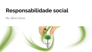 Responsabilidade social
Ms. Aline Corso
 