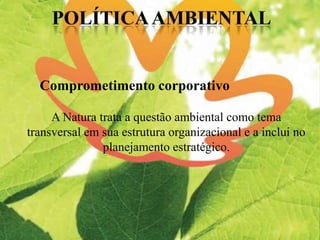Comprometimento corporativo
A Natura trata a questão ambiental como tema
transversal em sua estrutura organizacional e a inclui no
planejamento estratégico.
 