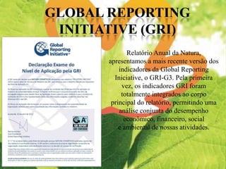 Relatório Anual da Natura,
apresentamos a mais recente versão dos
indicadores da Global Reporting
Iniciative, o GRI-G3. Pela primeira
vez, os indicadores GRI foram
totalmente integrados ao corpo
principal do relatório, permitindo uma
análise conjunta do desempenho
econômico, financeiro, social
e ambiental de nossas atividades.
 