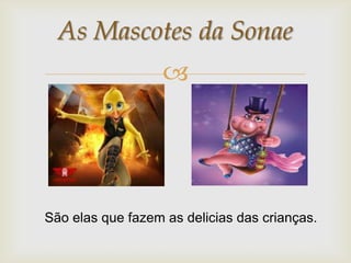 As Mascotes da Sonae
                   




São elas que fazem as delicias das crianças.
 