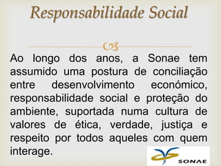 Responsabilidade Social

                 
Ao longo dos anos, a Sonae tem
assumido uma postura de conciliação
entre desenvolvimento económico,
responsabilidade social e proteção do
ambiente, suportada numa cultura de
valores de ética, verdade, justiça e
respeito por todos aqueles com quem
interage.
 