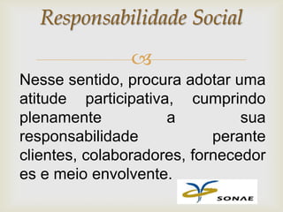 Responsabilidade Social
               
Nesse sentido, procura adotar uma
atitude participativa, cumprindo
plenamente           a          sua
responsabilidade            perante
clientes, colaboradores, fornecedor
es e meio envolvente.
 