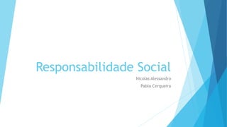 Responsabilidade Social
Nicolas Alessandro
Pablo Cerqueira
 