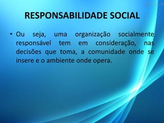 RESPONSABILIDADE SOCIAL
• Ou seja, uma organização socialmente
responsável tem em consideração, nas
decisões que toma, a c...