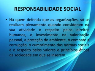 RESPONSABILIDADE SOCIAL
• Há quem defenda que as organizações, só se
realizam plenamente quando consideram na
sua atividad...
