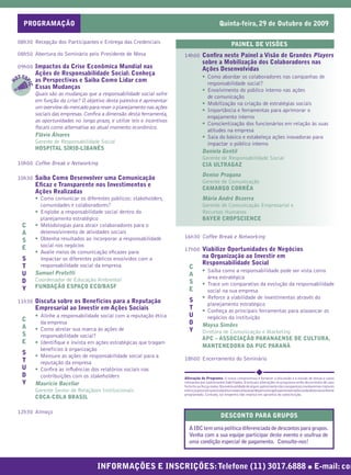 PROGRAMAÇÃO                                                                                 Quinta-feira, 29 de Outubro de 2009

    08h30 Recepção dos Participantes e Entrega das Credenciais                                             PAINEL DE VISÕES
    08h50 Abertura do Seminário pelo Presidente de Mesa                      14h00 Conﬁra neste Painel a Visão de Grandes Players
                                                                                        sobre a Mobilização dos Colaboradores nas
    09h00 Impactos da Crise Econômica Mundial nas                                       Ações Desenvolvidas
              Ações de Responsabilidade Social: Conheça
    OT TO                                                                               • Como abordar os colaboradores nas campanhas de
              as Perspectivas e Saiba Como Lidar com
        PI
H




                                                                                          responsabilidade social?
         IC




              Essas Mudanças                                                            • Envolvimento do público interno nas ações
              Quais são as mudanças que a responsabilidade social sofre
                                                                                          de comunicação
              em função da crise? O objetivo desta palestra é apresentar
                                                                                        • Mobilização na criação de estratégias sociais
              um overview do mercado para rever o planejamento nas ações
                                                                                        • Importância e ferramentas para aprimorar o
              sociais das empresas. Conﬁra a dimensão desta ferramenta,
                                                                                          engajamento interno
              as oportunidades no longo prazo, e utilize leis e incentivos
                                                                                        • Conscientização dos funcionários em relação às suas
              ﬁscais como alternativa ao atual momento econômico.
                                                                                          atitudes na empresa
              Flávio Álvares                                                            • Saia do básico e estabeleça ações inovadoras para
              Gerente de Responsabilidade Social                                          impactar o público interno
              HOSPITAL SÍRIO-LIBANÊS
                                                                                        Daniela Gentil
                                                                                        Gerente de Responsabilidade Social
    10h00 Coffee Break e Networking                                                     CIA ULTRAGAZ
                                                                                        Denise Pragana
    10h30 Saiba Como Desenvolver uma Comunicação
                                                                                        Gerente de Comunicação
              Eﬁcaz e Transparente nos Investimentos e
                                                                                        CAMARGO CORRÊA
              Ações Realizadas
              • Como comunicar os diferentes públicos: stakeholders,                    Mário André Bezerra
                comunidades e colaboradores?                                            Gerente de Comunicação Empresarial e
              • Englobe a responsabilidade social dentro do                             Recursos Humanos
                planejamento estratégico                                                BAYER CROPSCIENCE
      C       • Metodologias para atrair colaboradores para o
      A         desenvolvimento de atividades sociais
              • Obtenha resultados ao incorporar a responsabilidade          16h30 Coffee Break e Networking
      S
      E         social nos negócios
              • Avalie meios de comunicação eﬁcazes para                     17h00 Viabilize Oportunidades de Negócios
      S         impactar os diferentes públicos envolvidos com a                        na Organização ao Investir em
                responsabilidade social da empresa                                      Responsabilidade Social
      T                                                                        C
              Samuel Protetti                                                           • Saiba como a responsabilidade pode ser vista como
      U                                                                        A
              Coordenador de Educação Ambiental                                           área estratégica
      D                                                                        S        • Trace um comparativo da evolução da responsabilidade
      Y       FUNDAÇÃO ESPAÇO ECO/BASF
                                                                               E          social na sua empresa
                                                                                        • Reforce a viabilidade de investimentos através do
    11h30 Discuta sobre os Benefícios para a Reputação                         S
                                                                                          planejamento estratégico
              Empresarial ao Investir em Ações Sociais                         T        • Conheça as principais ferramentas para alavancar os
              • Alinhe a responsabilidade social com a reputação ética         U          negócios da instituição
      C         da empresa                                                     D
      A                                                                                 Maysa Simões
              • Como atrelar sua marca às ações de                             Y        Diretora de Comunicação e Marketing
      S         responsabilidade social?                                                APC – ASSOCIAÇÃO PARANAENSE DE CULTURA,
      E       • Identiﬁque e invista em ações estratégicas que tragam
                                                                                        MANTENEDORA DA PUC PARANÁ
                benefícios à organização
      S       • Mensure as ações de responsabilidade social para a
      T                                                                      18h00 Encerramento do Seminário
                reputação da empresa
      U       • Conﬁra as inﬂuências dos relatórios sociais nas
      D         contribuições com os stakeholders                            Alteração de Programa: O nosso compromisso é fornecer a discussão e o estudo de temas e casos
      Y       Maurício Bacellar                                              relevantes por palestrantes habilitados. Eventuais alterações no programa serão decorrentes de caso
                                                                             fortuito ou força maior. Na eventualidade de algum palestrante não comparecer, envidaremos maiores
              Gerente Senior de Relaçãoes Institucionais                     esforços possíveis para substituiroexecutivoausenteporoutroaptoapromoveradiscussãodotemaconforme
                                                                             programado. Contudo, tal empenho não implica em garantia da substituição.
              COCA-COLA BRASIL

    12h30 Almoço
                                                                                                    DESCONTO PARA GRUPOS

                                                                               A IBC tem uma política diferenciada de descontos para grupos.
                                                                               Venha com a sua equipe participar deste evento e usufrua de
                                                                               uma condição especial de pagamento. Consulte-nos!



                                          INFORMAÇÕES E INSCRIÇÕES: Telefone (11) 3017.6888 ● E-mail: com
 