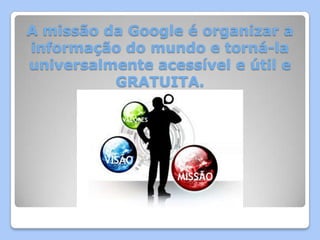 A missão da Google é organizar a
informação do mundo e torná-la
universalmente acessível e útil e
          GRATUITA.
 