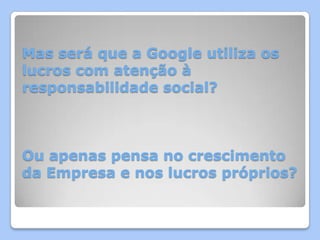 Mas será que a Google utiliza os
lucros com atenção à
responsabilidade social?



Ou apenas pensa no crescimento
da Empresa e nos lucros próprios?
 