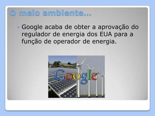 O meio ambiente…
    Google acaba de obter a aprovação do
     regulador de energia dos EUA para a
     função de operador de energia.
 