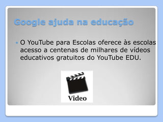 Google ajuda na educação

   O YouTube para Escolas oferece às escolas
    acesso a centenas de milhares de vídeos
    educativos gratuitos do YouTube EDU.
 