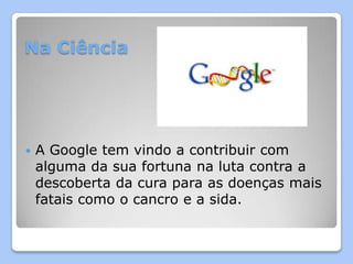 Na Ciência




   A Google tem vindo a contribuir com
    alguma da sua fortuna na luta contra a
    descoberta da cura para as doenças mais
    fatais como o cancro e a sida.
 